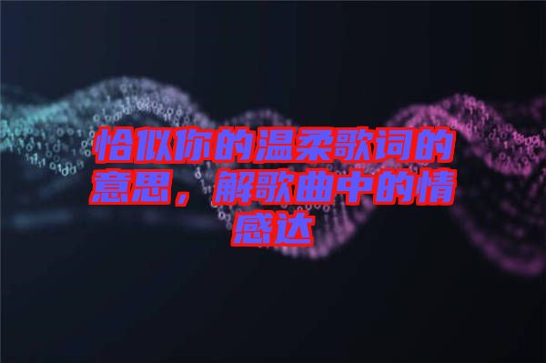 恰似你的溫柔歌詞的意思，解歌曲中的情感達
