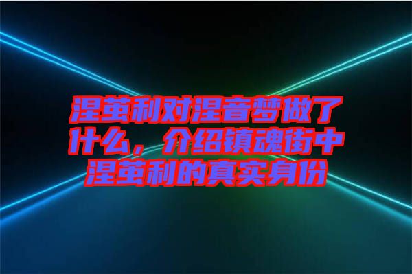 涅繭利對(duì)涅音夢(mèng)做了什么，介紹鎮(zhèn)魂街中涅繭利的真實(shí)身份