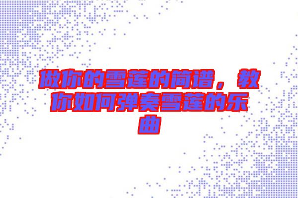 做你的雪蓮的簡譜，教你如何彈奏雪蓮的樂曲