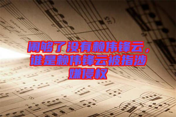 鬧夠了沒(méi)有賴(lài)偉鋒云，誰(shuí)是賴(lài)偉鋒云被指涉嫌侵權(quán)