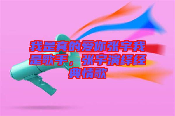我是真的愛你張宇我是歌手，張宇演繹經(jīng)典情歌