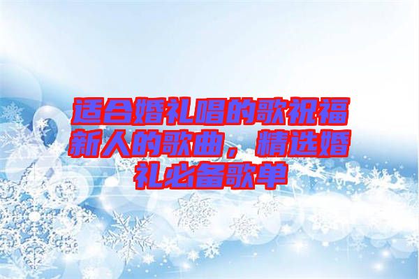適合婚禮唱的歌祝福新人的歌曲，精選婚禮必備歌單
