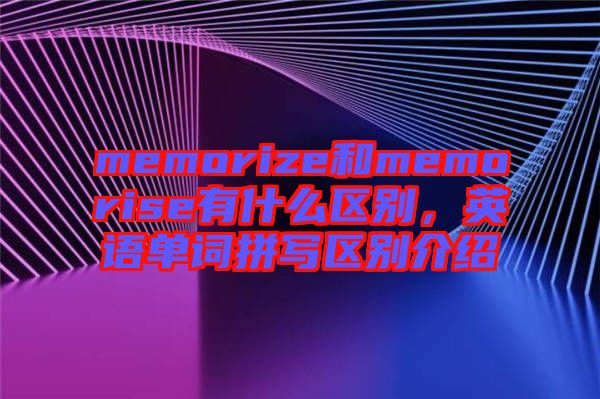 memorize和memorise有什么區(qū)別，英語單詞拼寫區(qū)別介紹