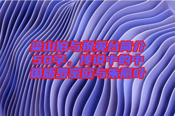 梁山伯與祝英臺(tái)簡(jiǎn)介50字，傳說中的中國版羅密歐與朱麗葉