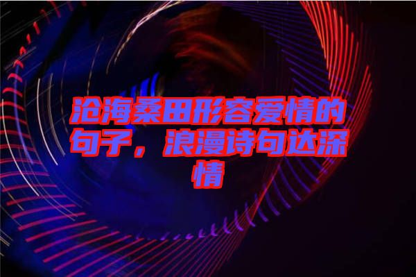 滄海桑田形容愛情的句子，浪漫詩句達深情