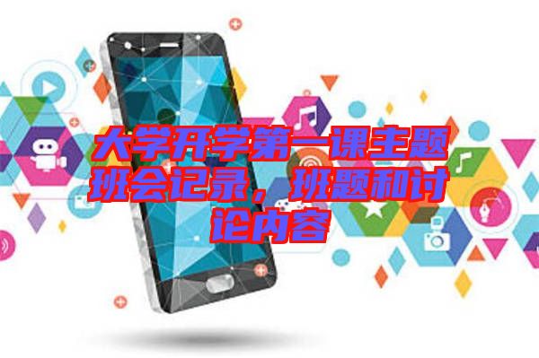 大學(xué)開學(xué)第一課主題班會(huì)記錄，班題和討論內(nèi)容