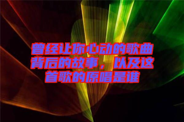 曾經(jīng)讓你心動(dòng)的歌曲背后的故事，以及這首歌的原唱是誰(shuí)