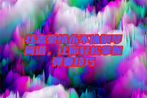壯志豪情永不休鋼琴簡(jiǎn)譜，讓你輕松掌握彈奏技巧