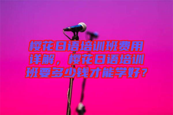櫻花日語培訓(xùn)班費(fèi)用詳解，櫻花日語培訓(xùn)班要多少錢才能學(xué)好？