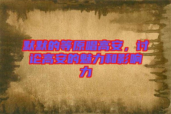默默的等原唱高安，討論高安的魅力和影響力