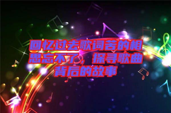 回憶過去歌詞苦的相思忘不了，探尋歌曲背后的故事