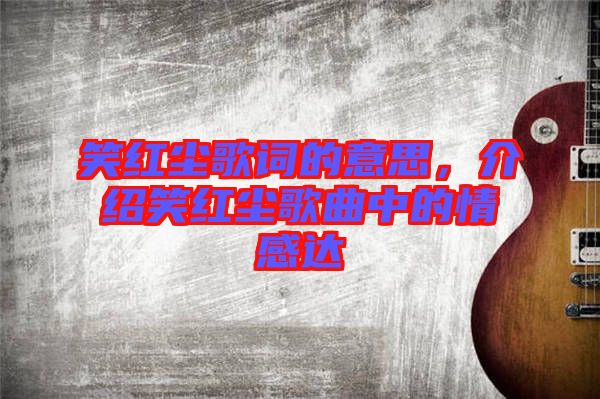 笑紅塵歌詞的意思，介紹笑紅塵歌曲中的情感達