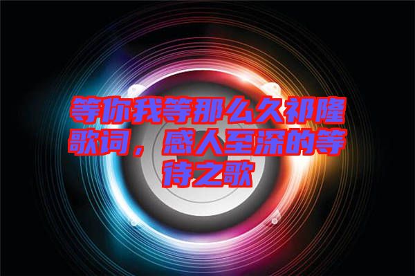 等你我等那么久祁隆歌詞，感人至深的等待之歌