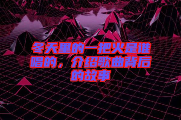 冬天里的一把火是誰(shuí)唱的，介紹歌曲背后的故事