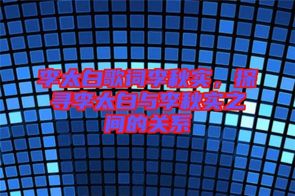 李太白歌詞李秋實(shí)，探尋李太白與李秋實(shí)之間的關(guān)系