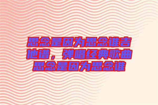 思念是因為思念誰吉他譜，彈唱經(jīng)典歌曲思念是因為思念誰