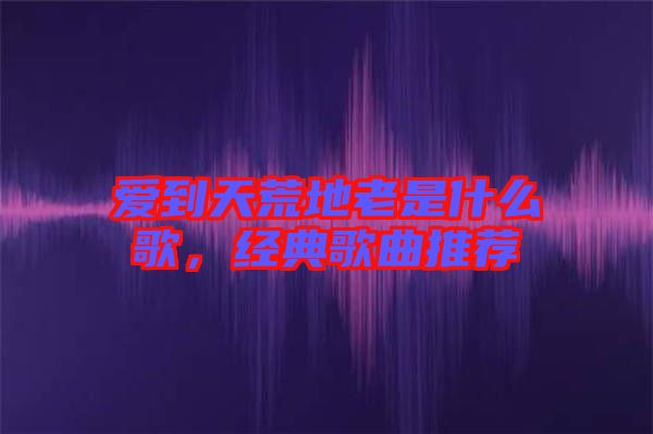 愛到天荒地老是什么歌，經典歌曲推薦