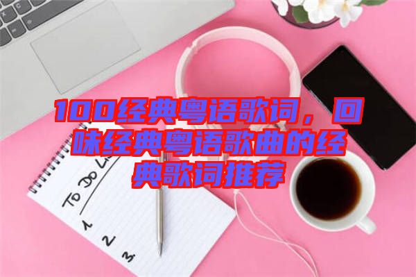 100經(jīng)典粵語(yǔ)歌詞，回味經(jīng)典粵語(yǔ)歌曲的經(jīng)典歌詞推薦