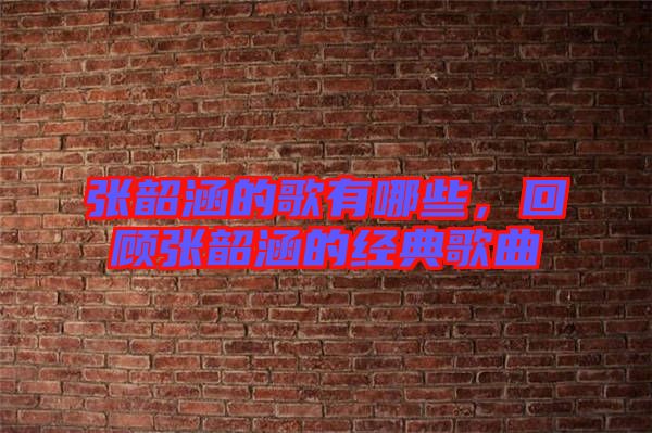 張韶涵的歌有哪些，回顧張韶涵的經(jīng)典歌曲
