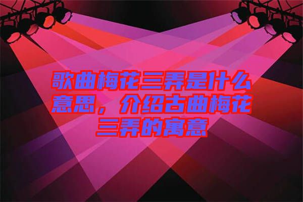 歌曲梅花三弄是什么意思，介紹古曲梅花三弄的寓意