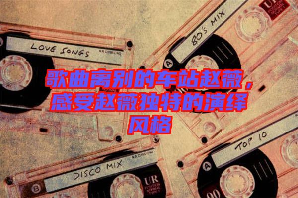歌曲離別的車站趙薇，感受趙薇獨(dú)特的演繹風(fēng)格