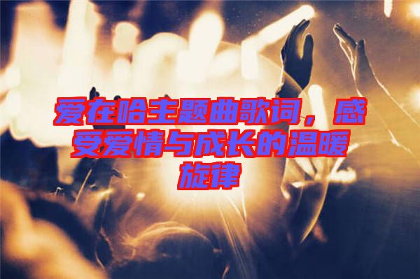 愛在哈主題曲歌詞，感受愛情與成長的溫暖旋律