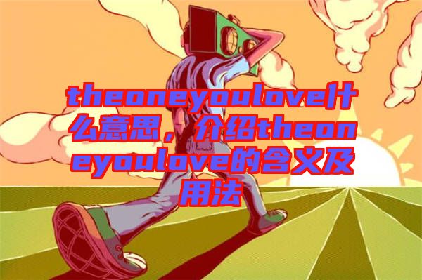 theoneyoulove什么意思，介紹theoneyoulove的含義及用法