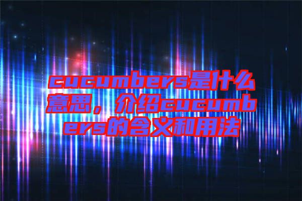 cucumbers是什么意思，介紹cucumbers的含義和用法