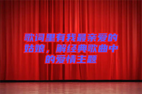 歌詞里有我最親愛的姑娘，解經(jīng)典歌曲中的愛情主題