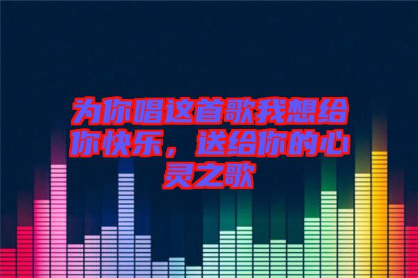 為你唱這首歌我想給你快樂(lè)，送給你的心靈之歌