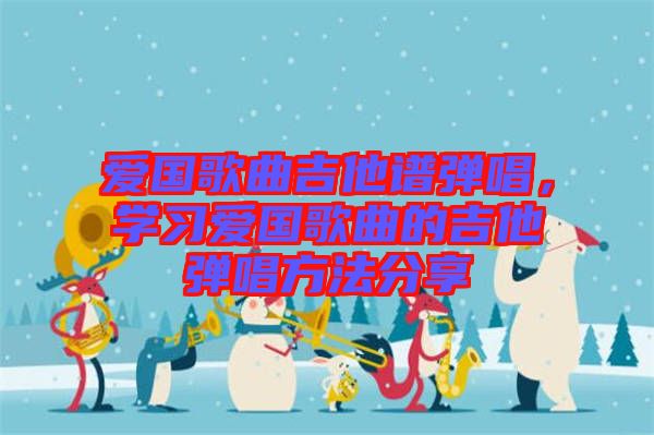 愛國(guó)歌曲吉他譜彈唱，學(xué)習(xí)愛國(guó)歌曲的吉他彈唱方法分享