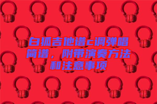 白狐吉他譜c調(diào)彈唱簡(jiǎn)譜，附帶演奏方法和注意事項(xiàng)