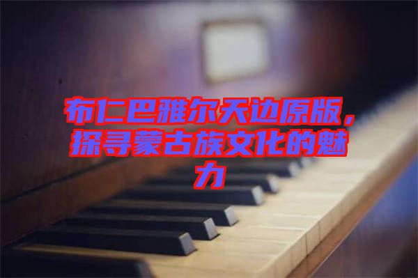 布仁巴雅爾天邊原版，探尋蒙古族文化的魅力