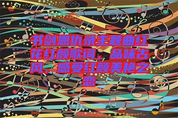 書(shū)劍恩仇錄主題曲紅花紅顏歌詞，品味古風(fēng)，感受紅顏美艷之戀