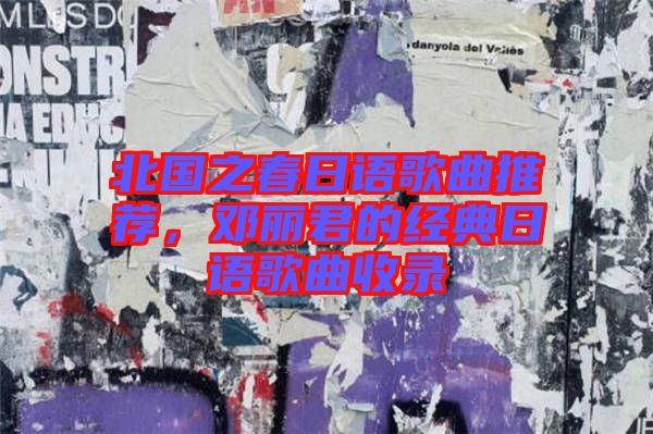 北國之春日語歌曲推薦，鄧麗君的經(jīng)典日語歌曲收錄