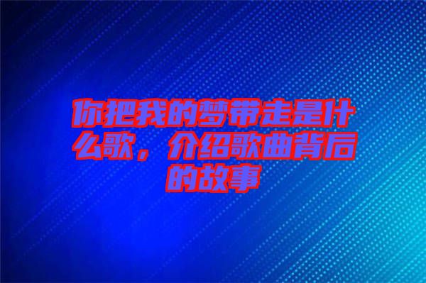 你把我的夢(mèng)帶走是什么歌，介紹歌曲背后的故事