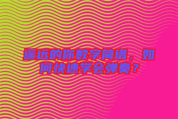 遙遠的你數字簡譜，如何快速學會彈奏？