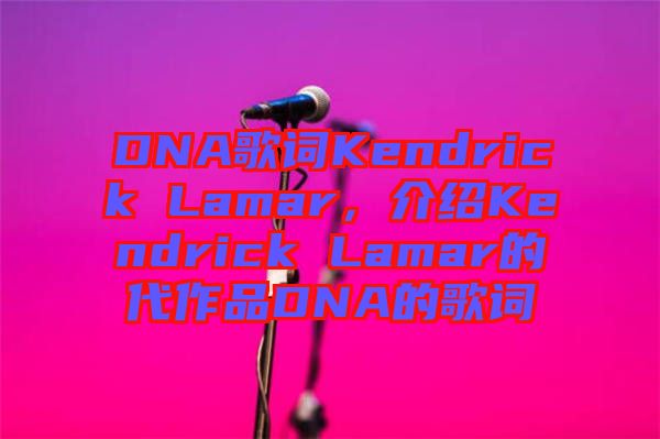 DNA歌詞Kendrick Lamar，介紹Kendrick Lamar的代作品DNA的歌詞