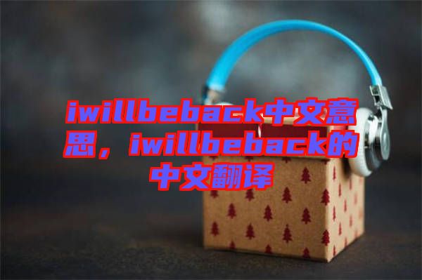iwillbeback中文意思，iwillbeback的中文翻譯