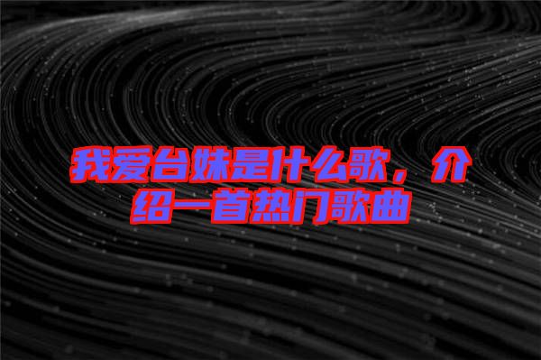 我愛臺妹是什么歌，介紹一首熱門歌曲