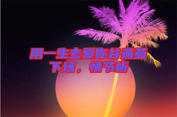 用一生去愛你谷燕燕下場，情節(jié)析