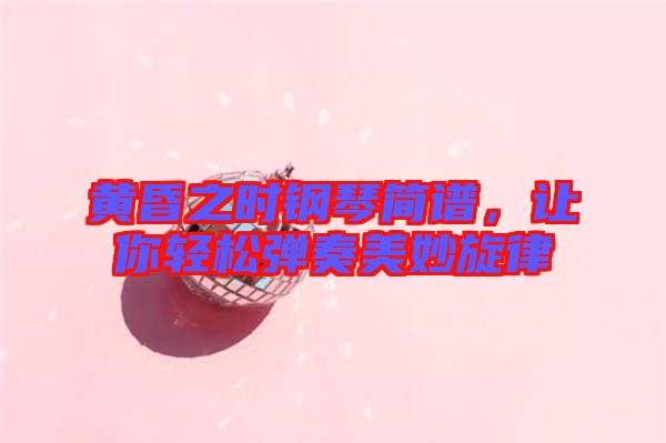 黃昏之時鋼琴簡譜，讓你輕松彈奏美妙旋律
