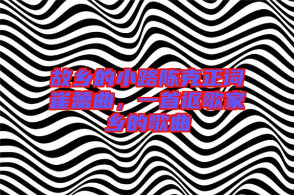 故鄉(xiāng)的小路陳克正詞崔蕾曲，一首謳歌家鄉(xiāng)的歌曲