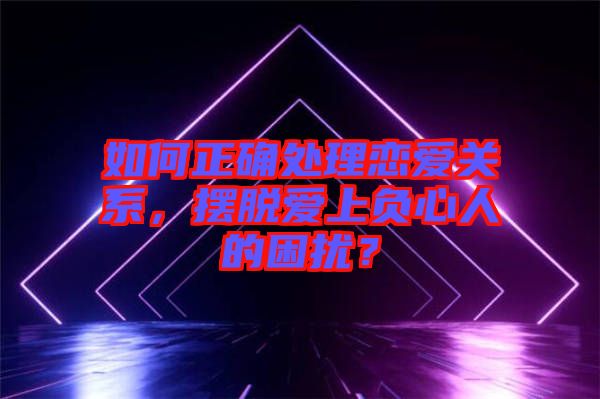 如何正確處理戀愛(ài)關(guān)系，擺脫愛(ài)上負(fù)心人的困擾？
