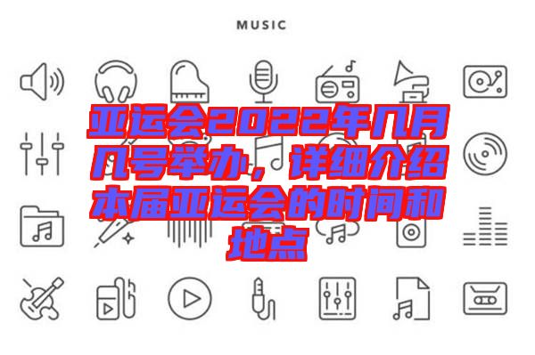 亞運會2022年幾月幾號舉辦，詳細介紹本屆亞運會的時間和地點