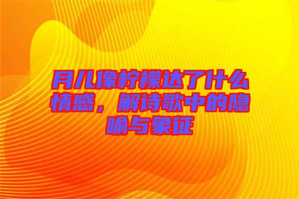 月兒像檸檬達了什么情感，解詩歌中的隱喻與象征