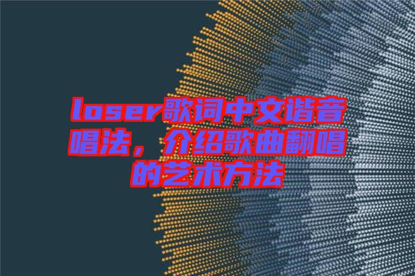 loser歌詞中文諧音唱法，介紹歌曲翻唱的藝術(shù)方法