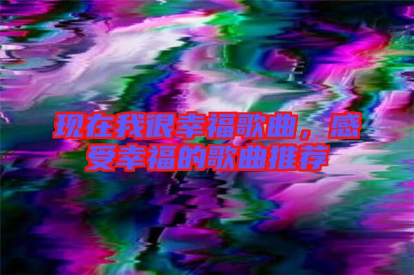 現(xiàn)在我很幸福歌曲，感受幸福的歌曲推薦