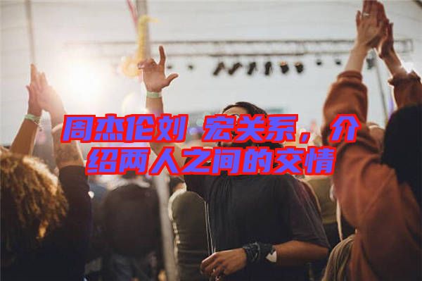 周杰倫劉畊宏關系，介紹兩人之間的交情