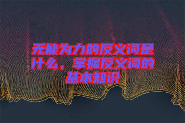 無(wú)能為力的反義詞是什么，掌握反義詞的基本知識(shí)